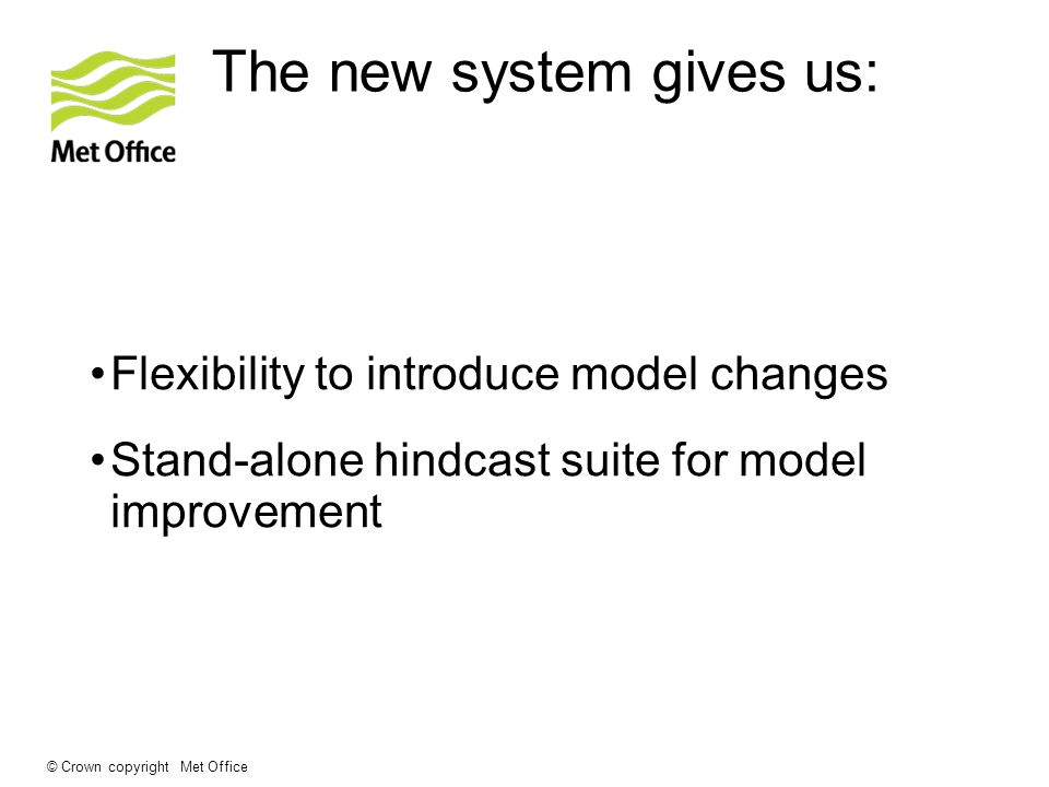 © Crown copyright Met Office The new system gives us: Flexibility to introduce model changes Stand-alone hindcast suite for model improvement