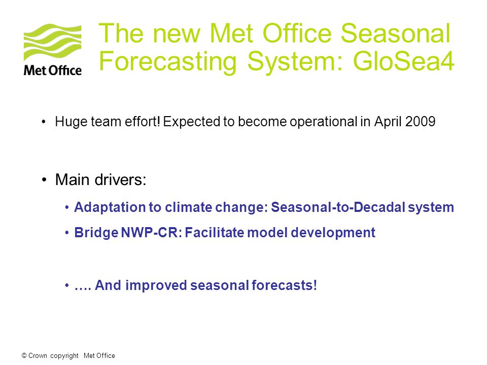 © Crown copyright Met Office The new Met Office Seasonal Forecasting System: GloSea4 Huge team effort.