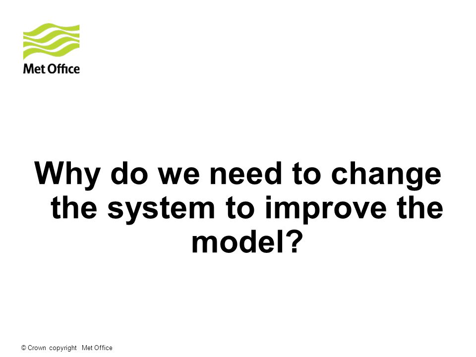 © Crown copyright Met Office Why do we need to change the system to improve the model