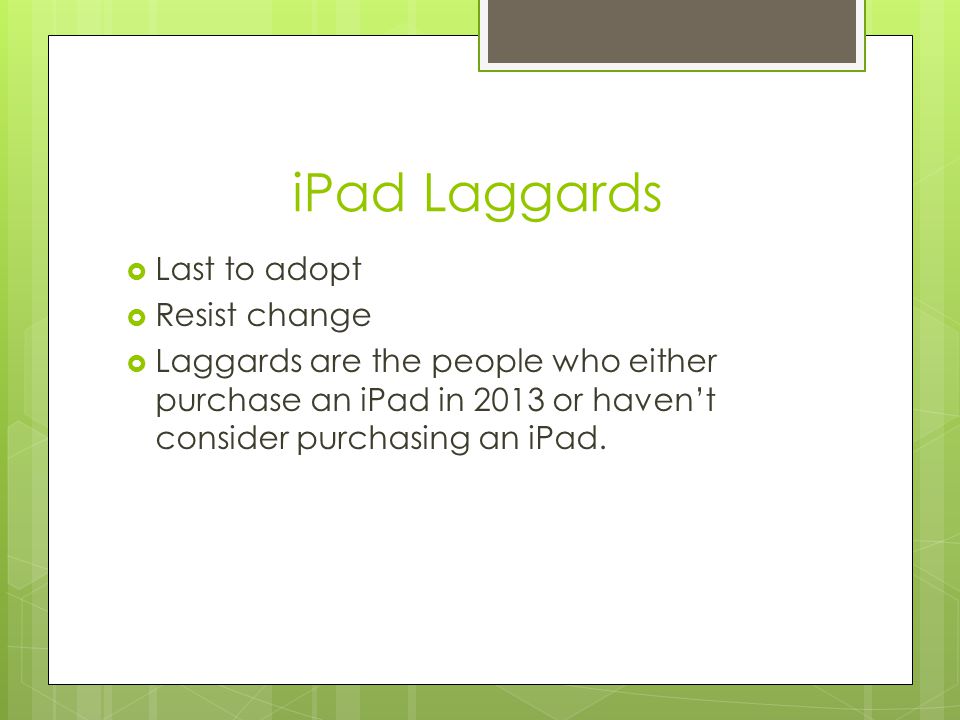 iPad Laggards  Last to adopt  Resist change  Laggards are the people who either purchase an iPad in 2013 or haven’t consider purchasing an iPad.