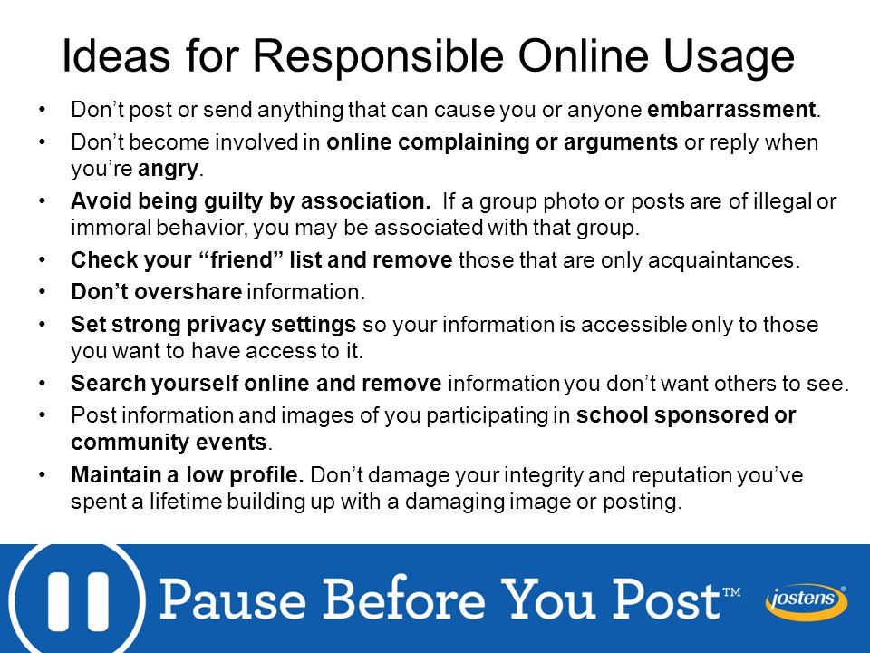 Ideas for Responsible Online Usage Don’t post or send anything that can cause you or anyone embarrassment.