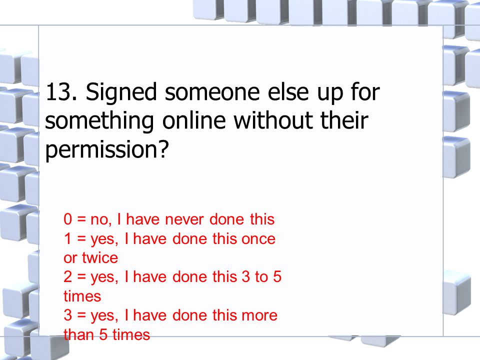 13. Signed someone else up for something online without their permission.