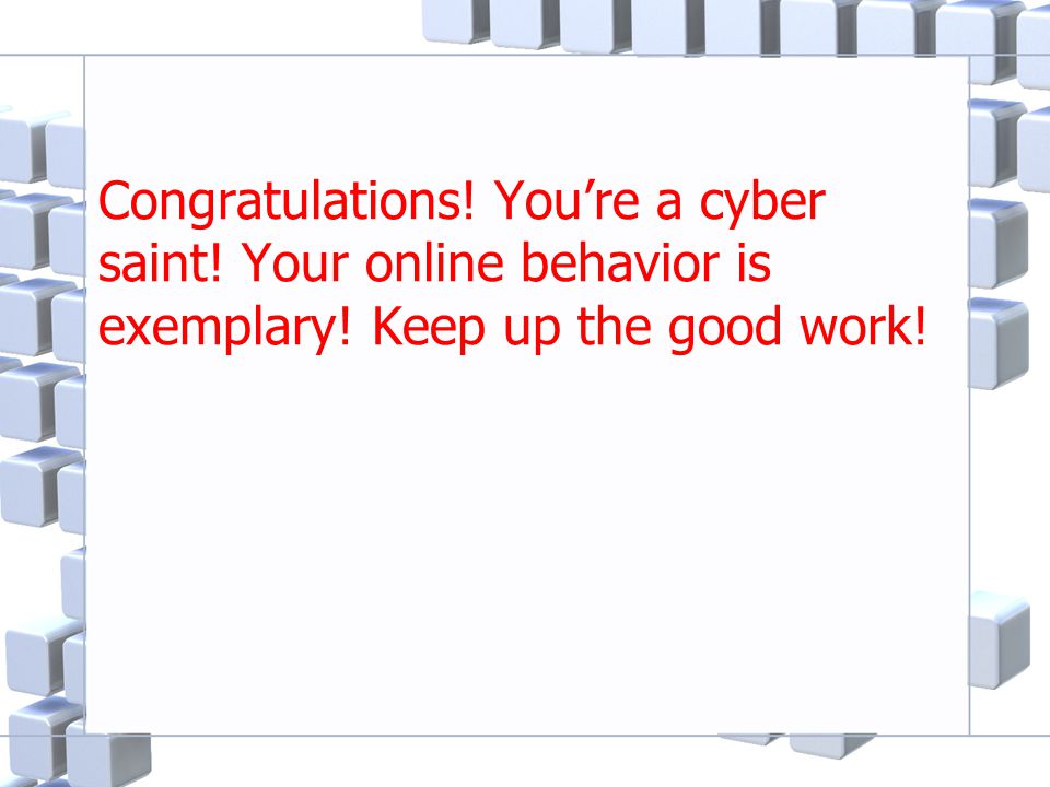 Congratulations! You’re a cyber saint! Your online behavior is exemplary! Keep up the good work!