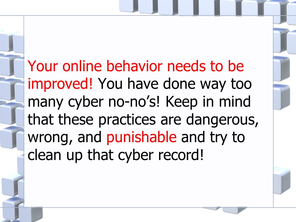 Your online behavior needs to be improved. You have done way too many cyber no-no’s.