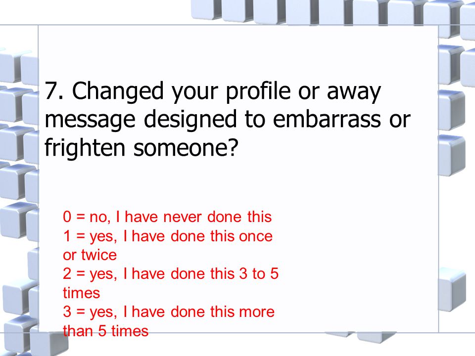 7. Changed your profile or away message designed to embarrass or frighten someone.