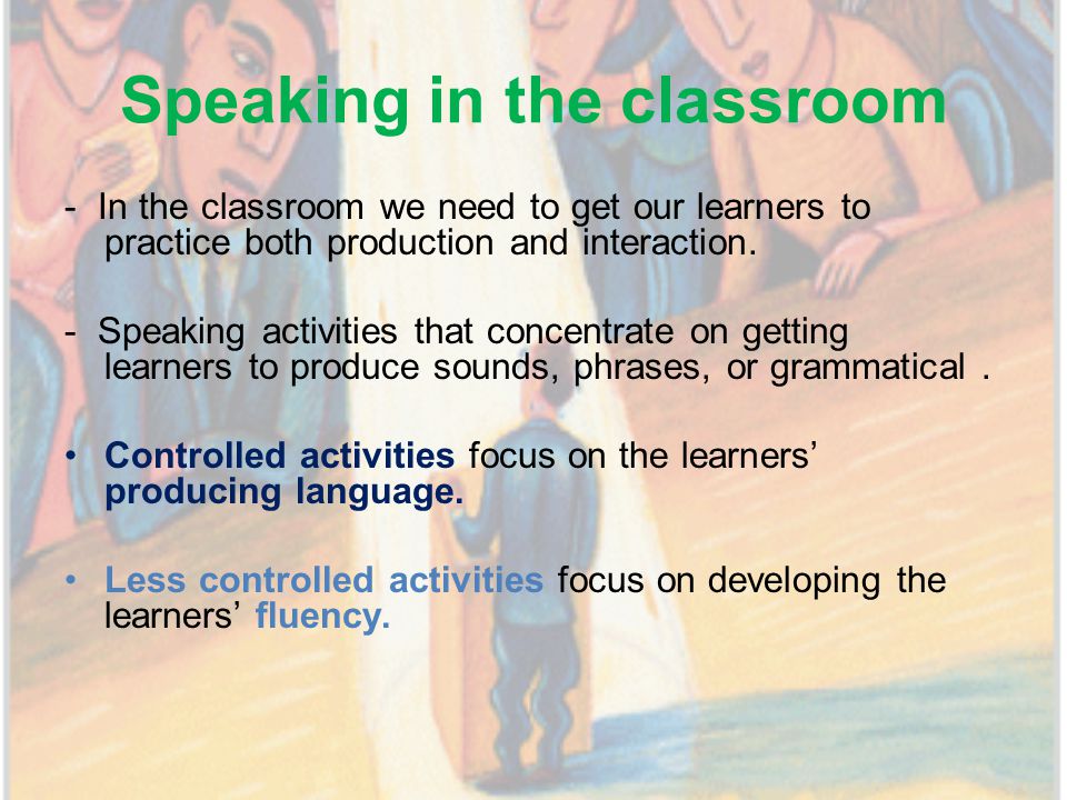 Speaking in the classroom - In the classroom we need to get our learners to practice both production and interaction.
