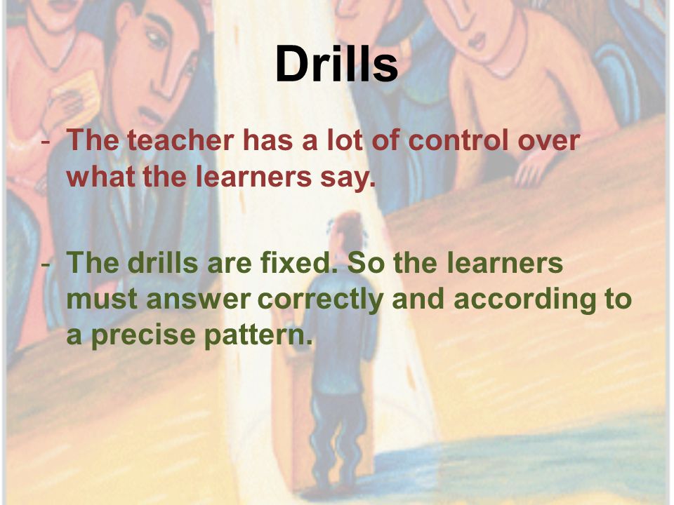 Drills -The teacher has a lot of control over what the learners say.
