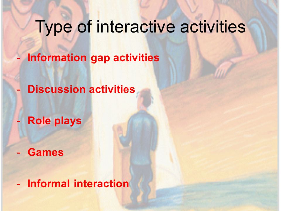 Type of interactive activities -Information gap activities -Discussion activities -Role plays -Games -Informal interaction