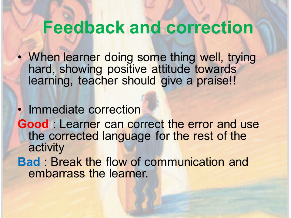 Feedback and correction When learner doing some thing well, trying hard, showing positive attitude towards learning, teacher should give a praise!.