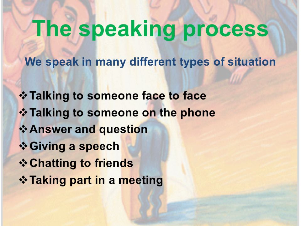 The speaking process We speak in many different types of situation  Talking to someone face to face  Talking to someone on the phone  Answer and question  Giving a speech  Chatting to friends  Taking part in a meeting