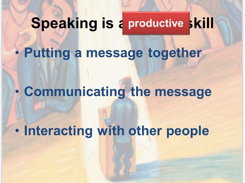 Speaking is a skill Putting a message together Communicating the message Interacting with other people productive