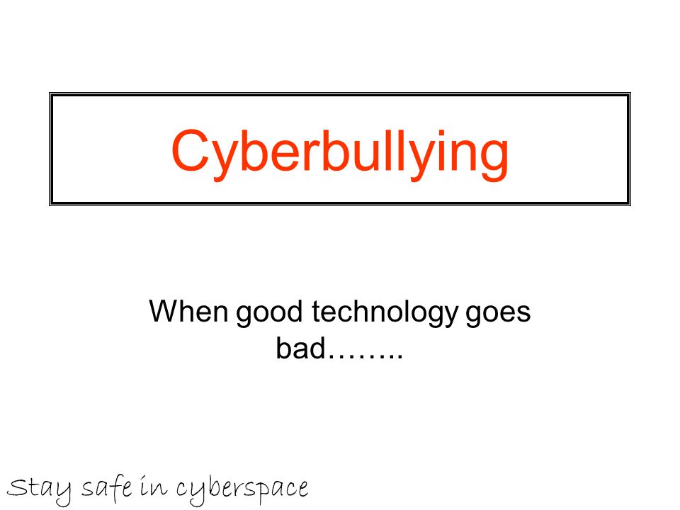 Cyberbullying When good technology goes bad…….. Stay safe in cyberspace