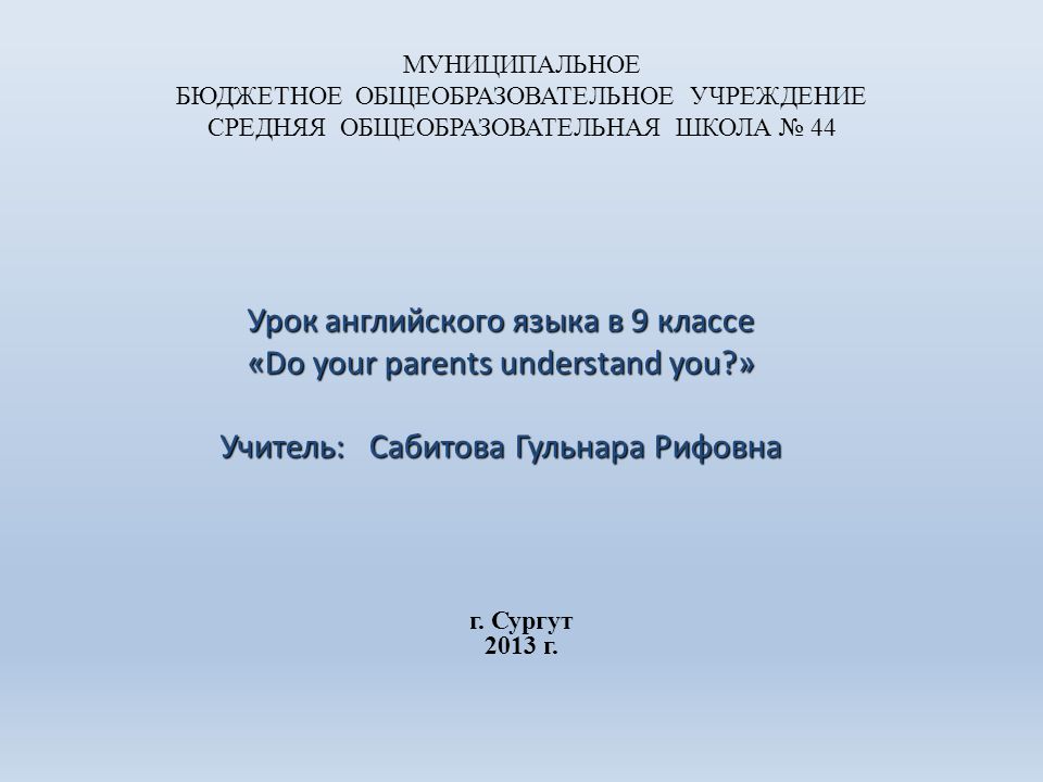 МУНИЦИПАЛЬНОЕ БЮДЖЕТНОЕ ОБЩЕОБРАЗОВАТЕЛЬНОЕ УЧРЕЖДЕНИЕ СРЕДНЯЯ ОБЩЕОБРАЗОВАТЕЛЬНАЯ ШКОЛА № 44 Урок английского языка в 9 классе «Do your parents understand you » Учитель: Сабитова Гульнара Рифовна г.