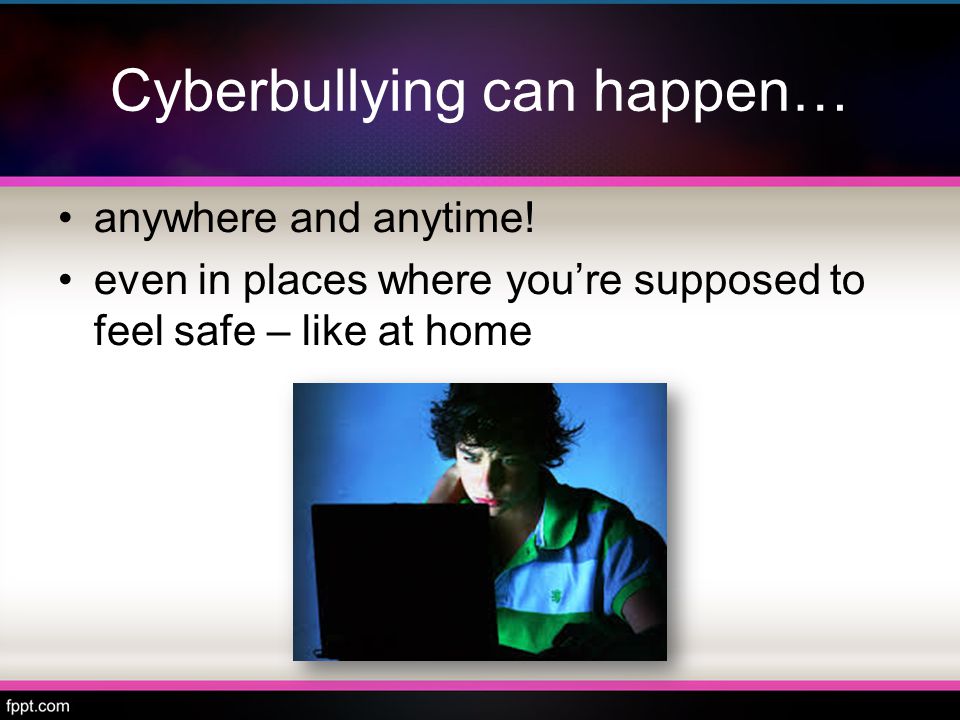Cyberbullying can happen… anywhere and anytime.