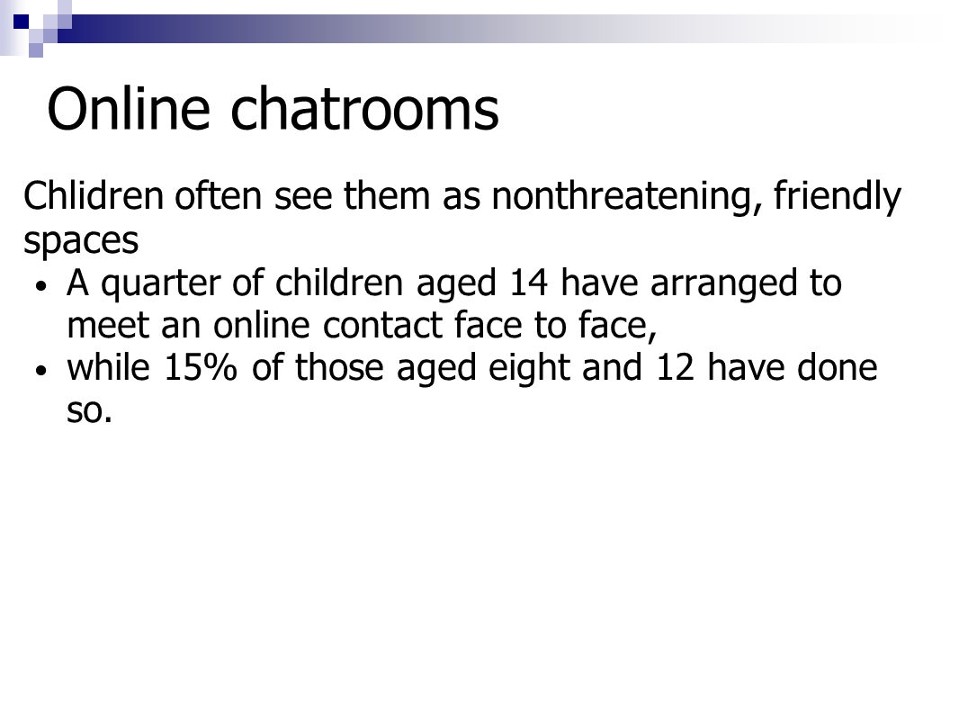 Online chatrooms Chlidren often see them as nonthreatening, friendly spaces A quarter of children aged 14 have arranged to meet an online contact face to face, while 15% of those aged eight and 12 have done so.