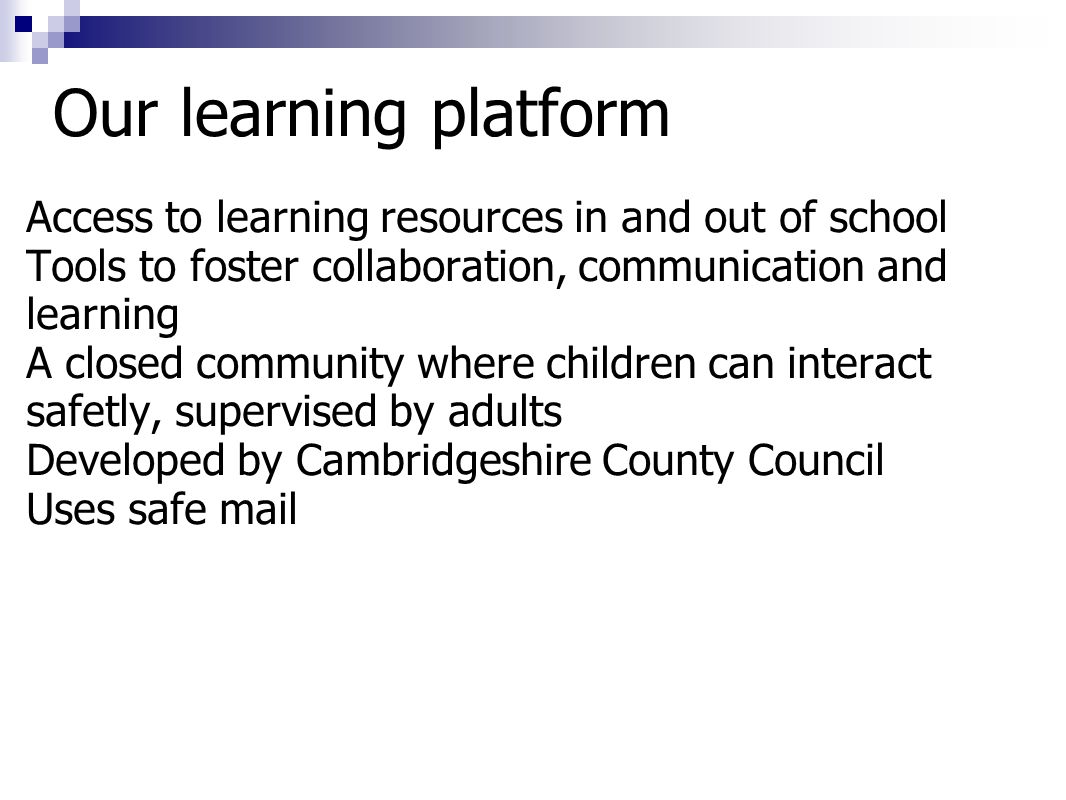Access to learning resources in and out of school Tools to foster collaboration, communication and learning A closed community where children can interact safetly, supervised by adults Developed by Cambridgeshire County Council Uses safe mail