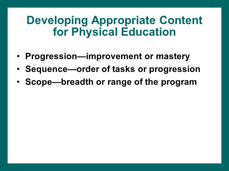 Developing Appropriate Content for Physical Education Progression—improvement or mastery Sequence—order of tasks or progression Scope—breadth or range of the program