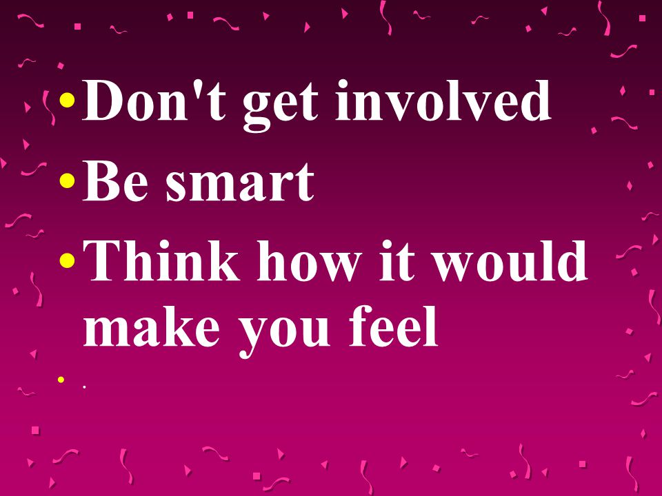 Don t get involved Be smart Think how it would make you feel.