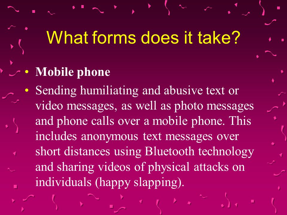 Mobile phone Sending humiliating and abusive text or video messages, as well as photo messages and phone calls over a mobile phone.