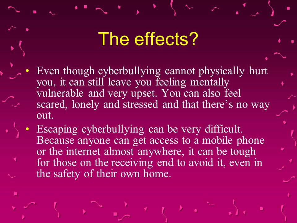 Even though cyberbullying cannot physically hurt you, it can still leave you feeling mentally vulnerable and very upset.