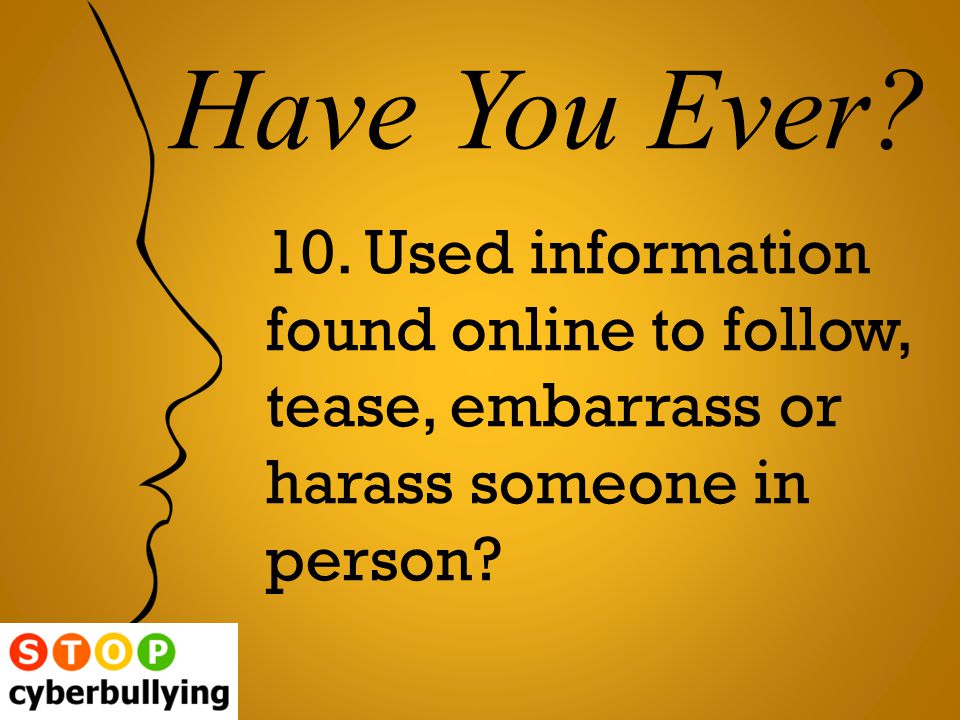 10. Used information found online to follow, tease, embarrass or harass someone in person.
