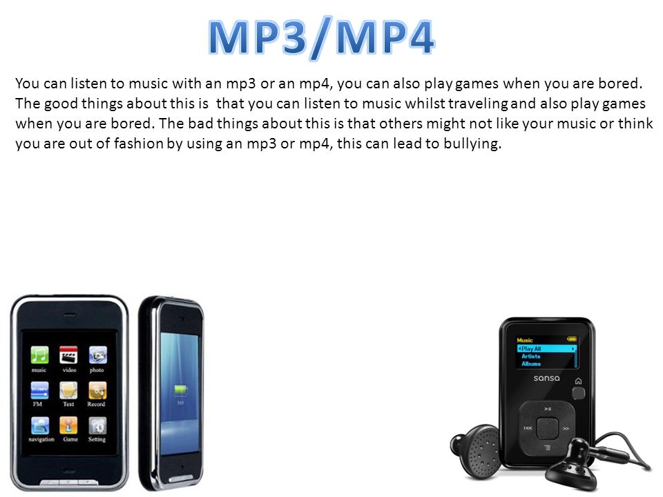 You can listen to music with an mp3 or an mp4, you can also play games when you are bored.
