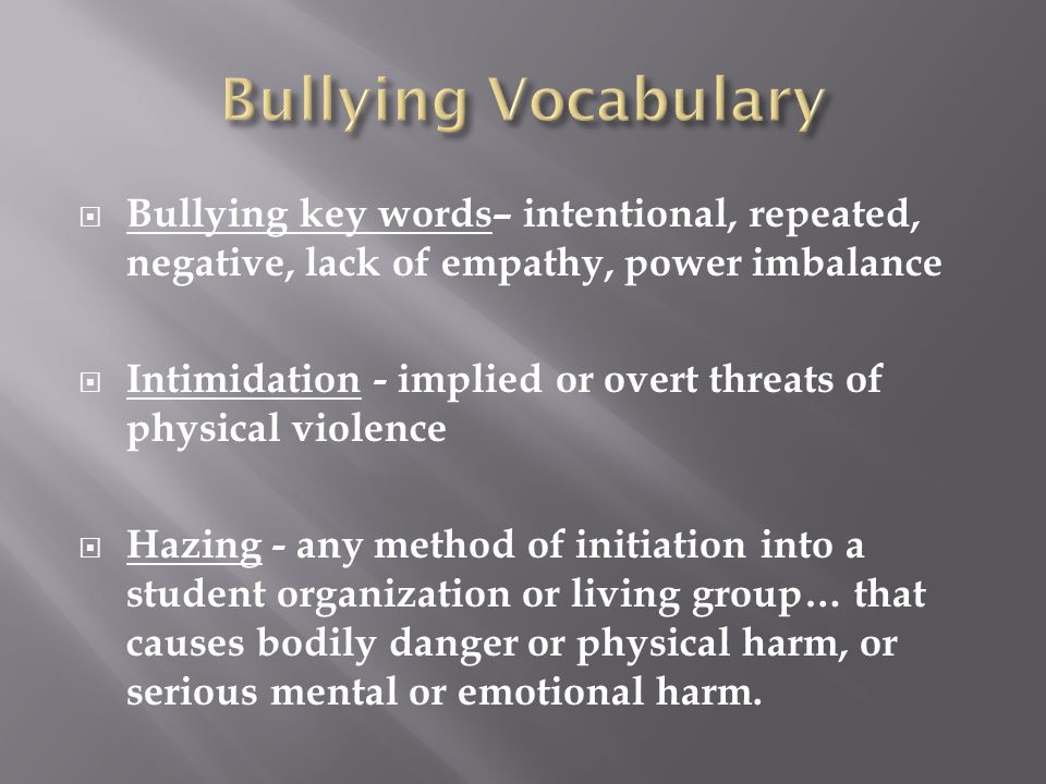  Bullying key words– intentional, repeated, negative, lack of empathy, power imbalance  Intimidation - implied or overt threats of physical violence  Hazing - any method of initiation into a student organization or living group… that causes bodily danger or physical harm, or serious mental or emotional harm.