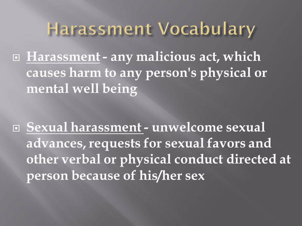  Harassment - any malicious act, which causes harm to any person s physical or mental well being  Sexual harassment - unwelcome sexual advances, requests for sexual favors and other verbal or physical conduct directed at person because of his/her sex