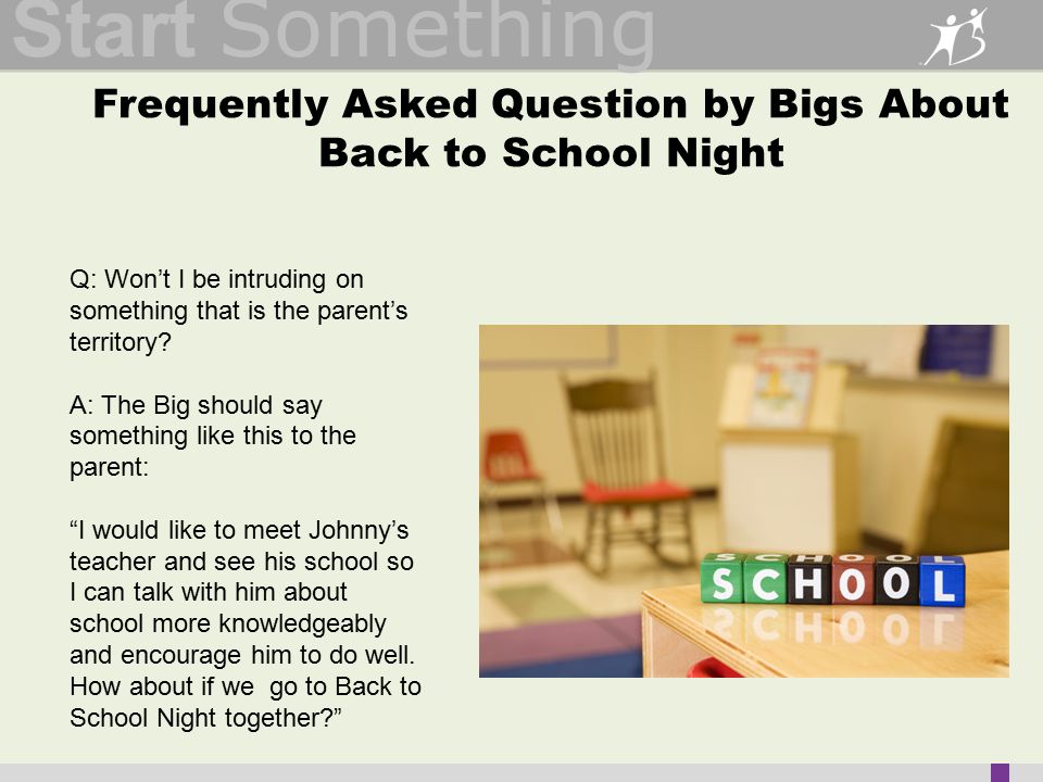 Start Something Frequently Asked Question by Bigs About Back to School Night Q: Won’t I be intruding on something that is the parent’s territory.