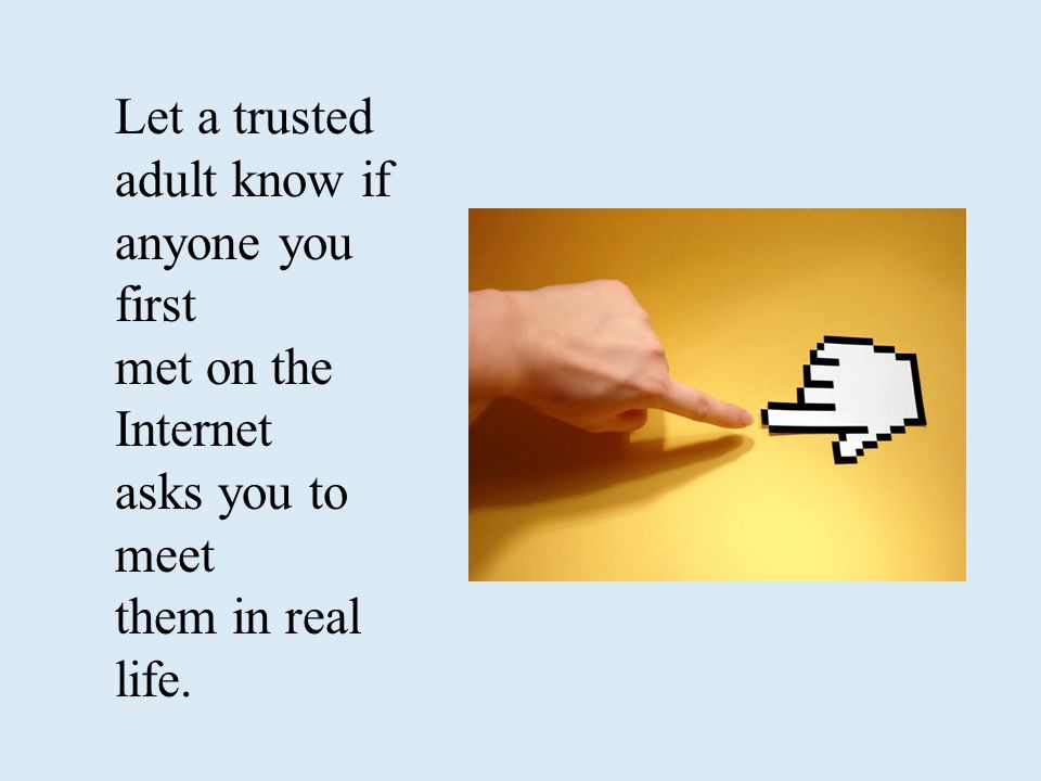 Let a trusted adult know if anyone you first met on the Internet asks you to meet them in real life.
