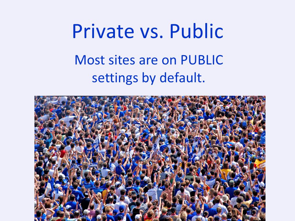 Private vs. Public Most sites are on PUBLIC settings by default.