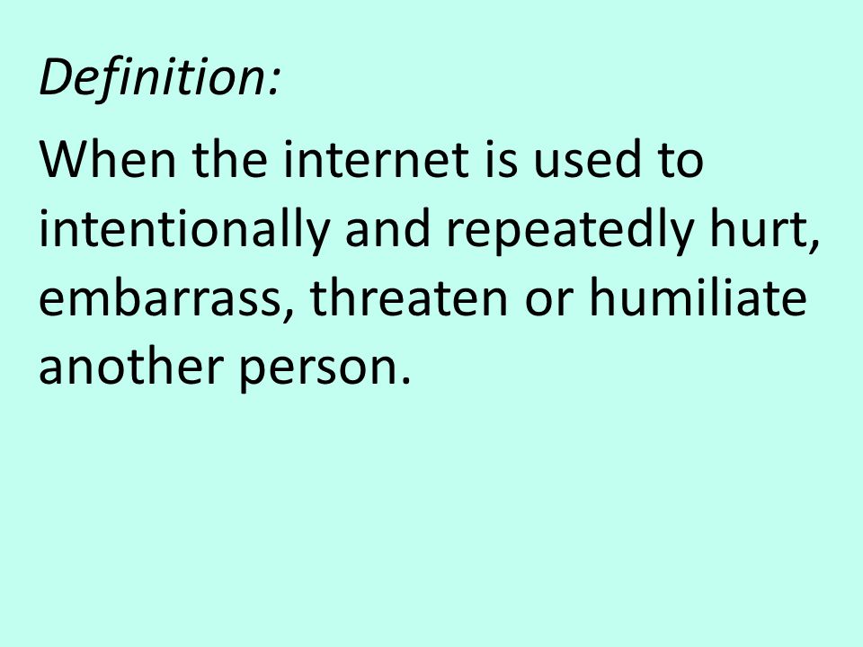 Definition: When the internet is used to intentionally and repeatedly hurt, embarrass, threaten or humiliate another person.