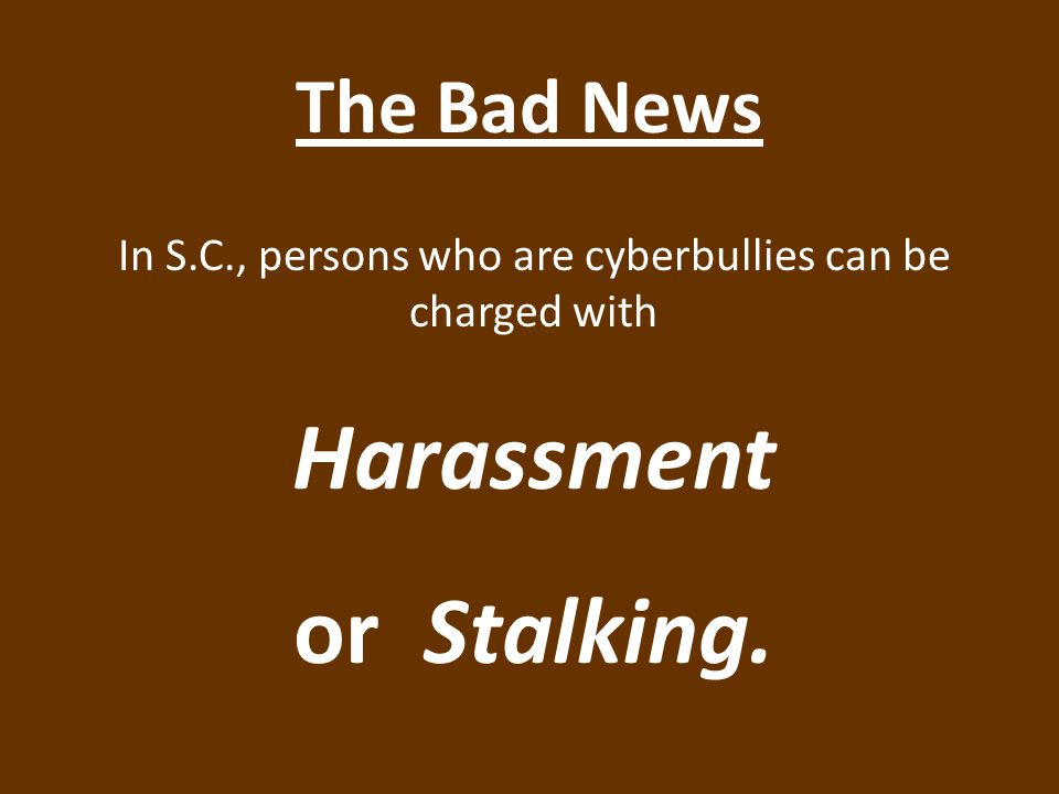The Bad News In S.C., persons who are cyberbullies can be charged with Harassment or Stalking.