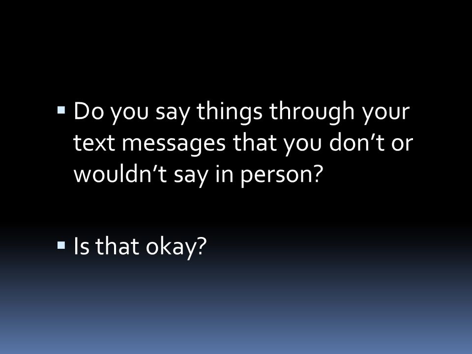 Do you say things through your text messages that you don’t or wouldn’t say in person.