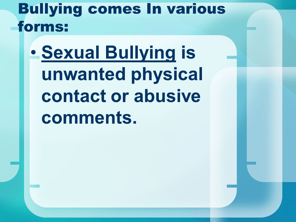 Bullying comes In various forms: Sexual Bullying is unwanted physical contact or abusive comments.