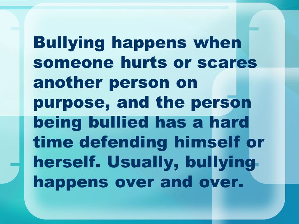 Bullying happens when someone hurts or scares another person on purpose, and the person being bullied has a hard time defending himself or herself.