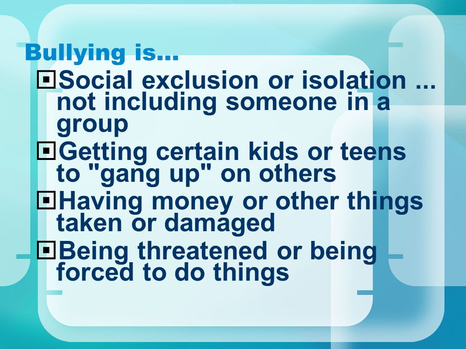 Bullying is…  Social exclusion or isolation...