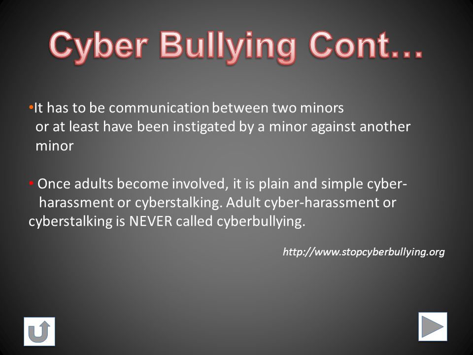 Cyberbullying: is when a child, preteen or teen is tormented, threatened, harassed, humiliated, embarrassed or otherwise targeted by another child, preteen or teen using the Internet, interactive and digital technologies or mobile phones.