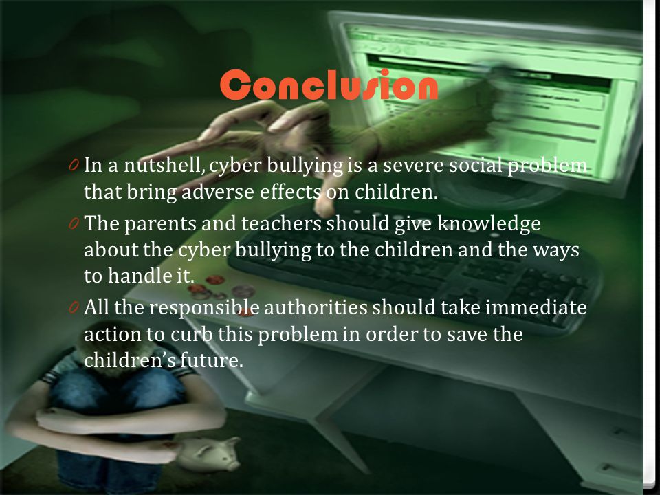 Conclusion 0 In a nutshell, cyber bullying is a severe social problem that bring adverse effects on children.