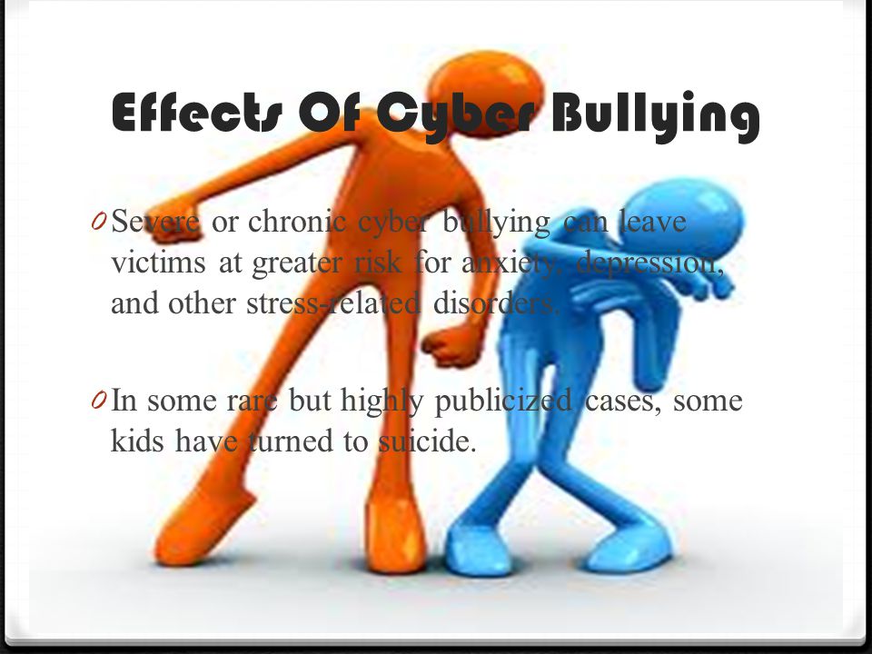 Effects Of Cyber Bullying 0 Severe or chronic cyber bullying can leave victims at greater risk for anxiety, depression, and other stress-related disorders.