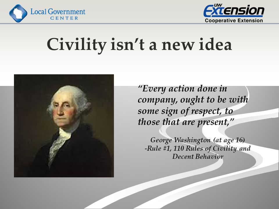 Civility isn’t a new idea Every action done in company, ought to be with some sign of respect, to those that are present, George Washington (at age 16) -Rule #1, 110 Rules of Civility and Decent Behavior
