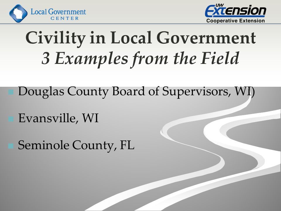 Civility in Local Government 3 Examples from the Field Douglas County Board of Supervisors, WI) Evansville, WI Seminole County, FL