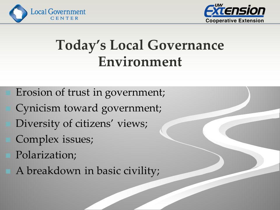 Today’s Local Governance Environment Erosion of trust in government; Cynicism toward government; Diversity of citizens’ views; Complex issues; Polarization; A breakdown in basic civility;