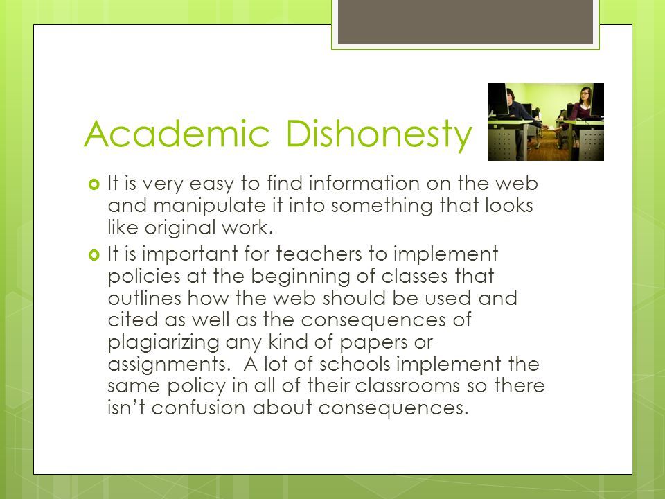 Academic Dishonesty  It is very easy to find information on the web and manipulate it into something that looks like original work.