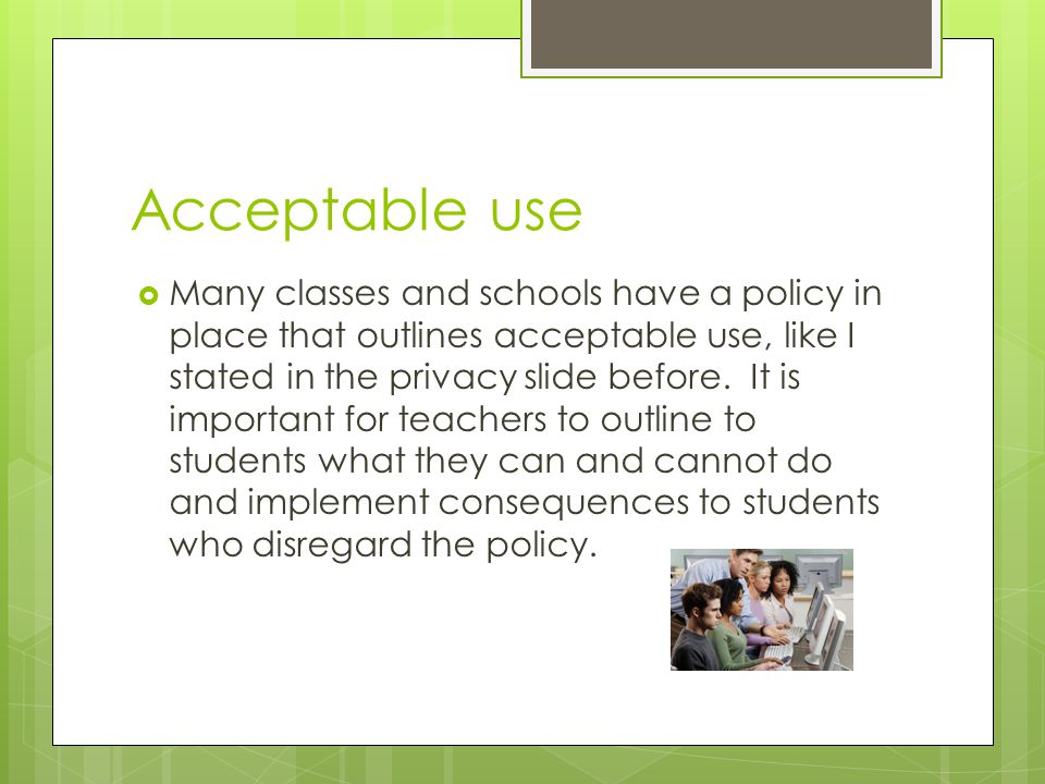 Acceptable use  Many classes and schools have a policy in place that outlines acceptable use, like I stated in the privacy slide before.