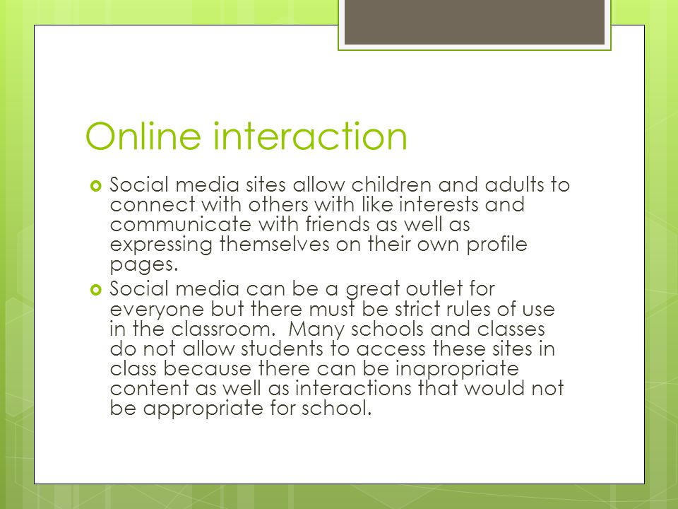 Online interaction  Social media sites allow children and adults to connect with others with like interests and communicate with friends as well as expressing themselves on their own profile pages.