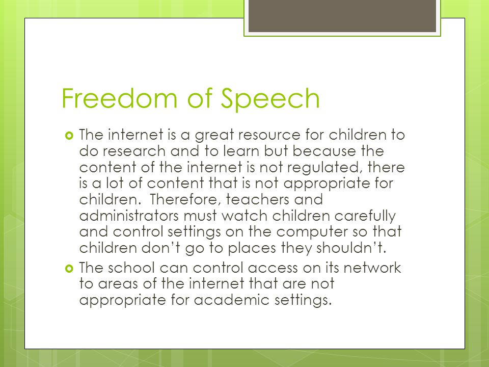 Freedom of Speech  The internet is a great resource for children to do research and to learn but because the content of the internet is not regulated, there is a lot of content that is not appropriate for children.