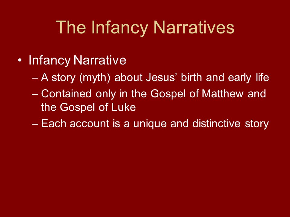 The Infancy Narratives Infancy Narrative –A story (myth) about Jesus’ birth and early life –Contained only in the Gospel of Matthew and the Gospel of Luke –Each account is a unique and distinctive story