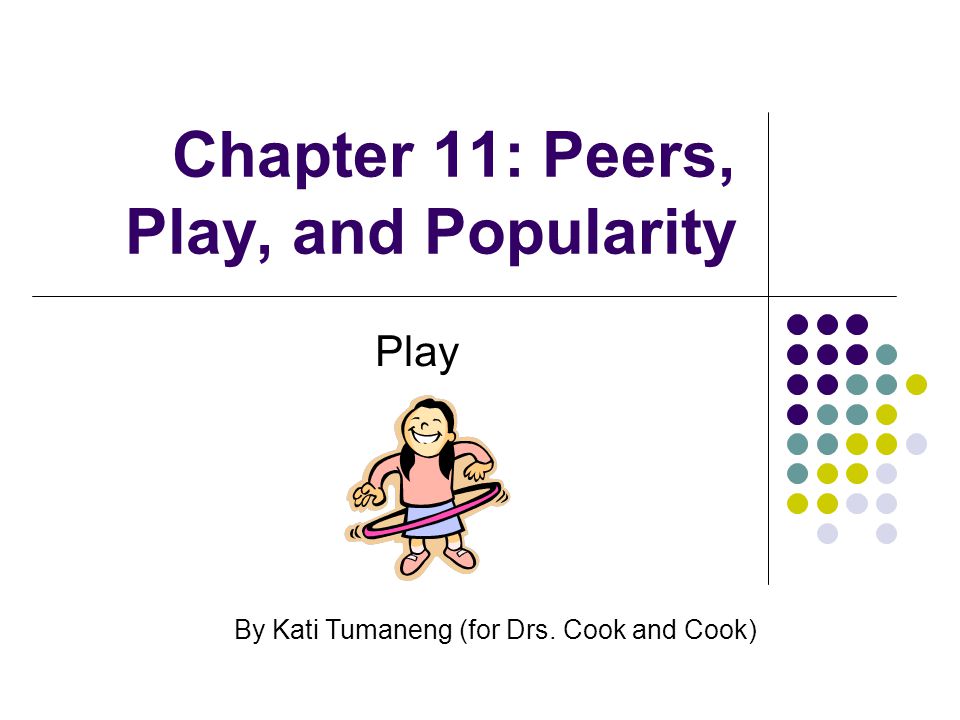 Chapter 11: Peers, Play, and Popularity Play By Kati Tumaneng (for Drs. Cook and Cook)