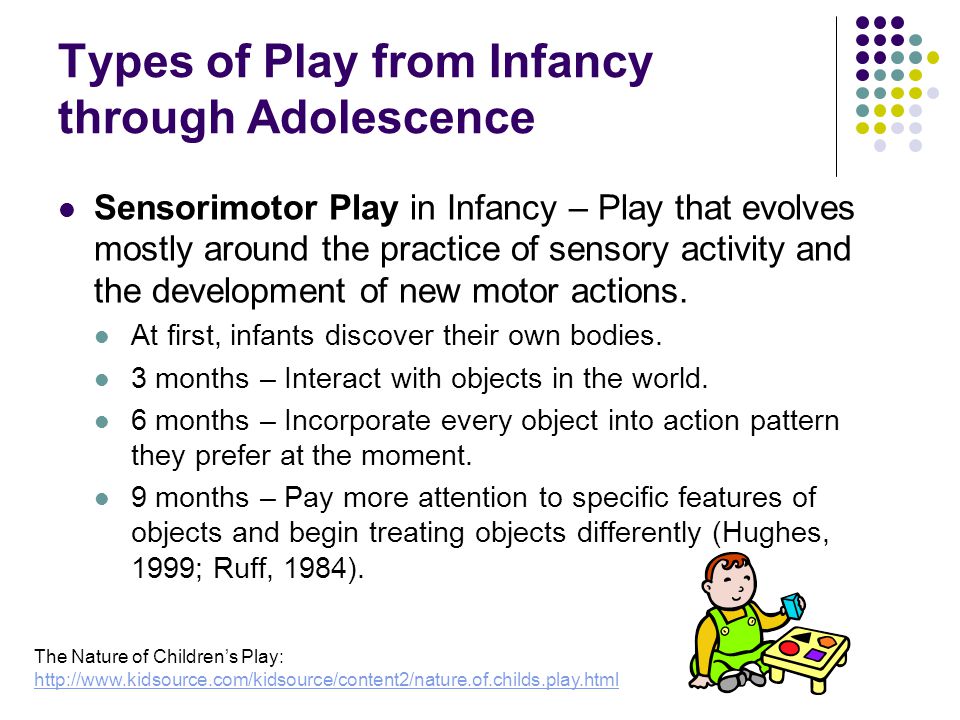 Types of Play from Infancy through Adolescence Sensorimotor Play in Infancy – Play that evolves mostly around the practice of sensory activity and the development of new motor actions.
